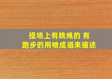 操场上有跳绳的 有跑步的用啥成语来描述